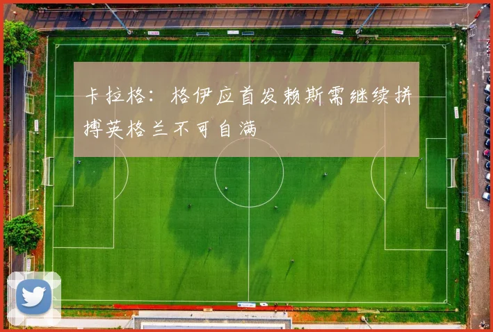 卡拉格：格伊应首发赖斯需继续拼搏英格兰不可自满