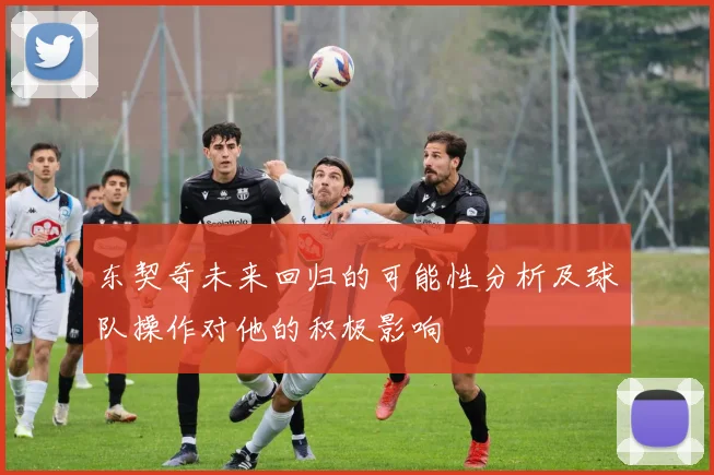 东契奇未来回归的可能性分析及球队操作对他的积极影响
