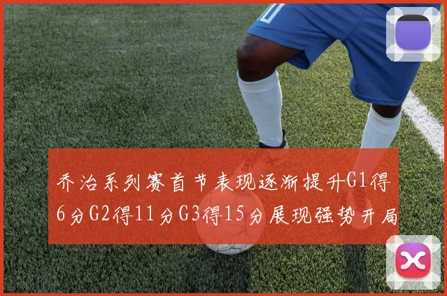 乔治系列赛首节表现逐渐提升G1得6分G2得11分G3得15分展现强势开局