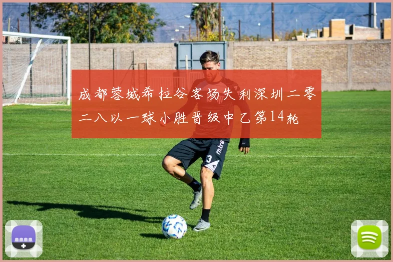 成都蓉城希拉谷客场失利深圳二零二八以一球小胜晋级中乙第14轮