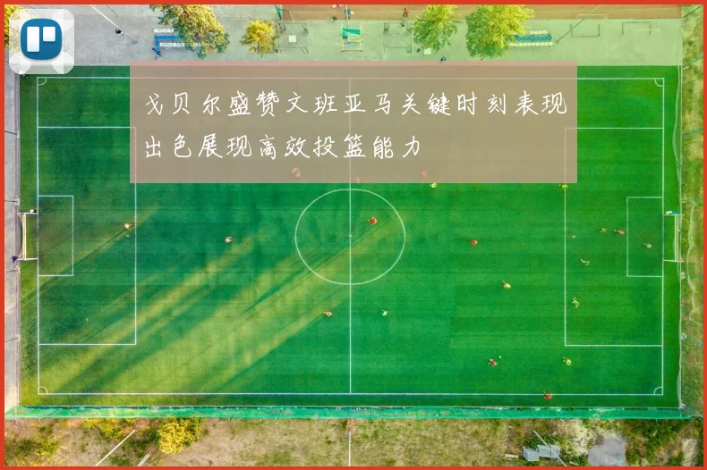戈贝尔盛赞文班亚马关键时刻表现出色展现高效投篮能力