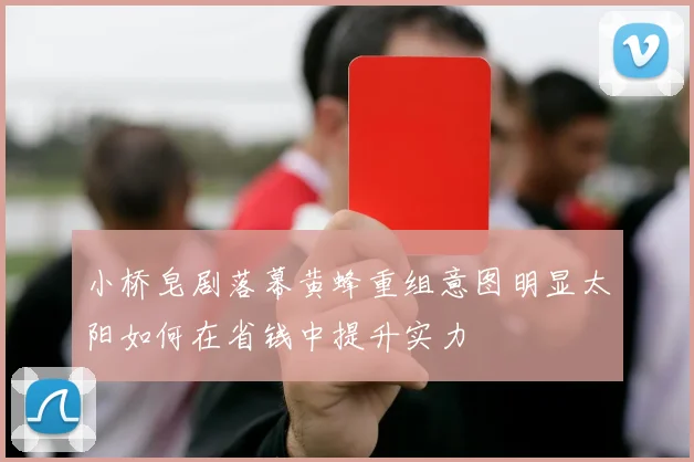 小桥皂剧落幕黄蜂重组意图明显太阳如何在省钱中提升实力