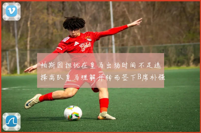 帕斯因担忧在皇马出场时间不足选择离队皇马理解并转而签下B席补强阵容