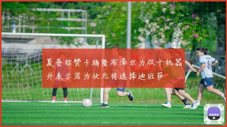 夏普称赞卡梅隆布泽尔为双十机器并表示若为状元将选择迪班萨