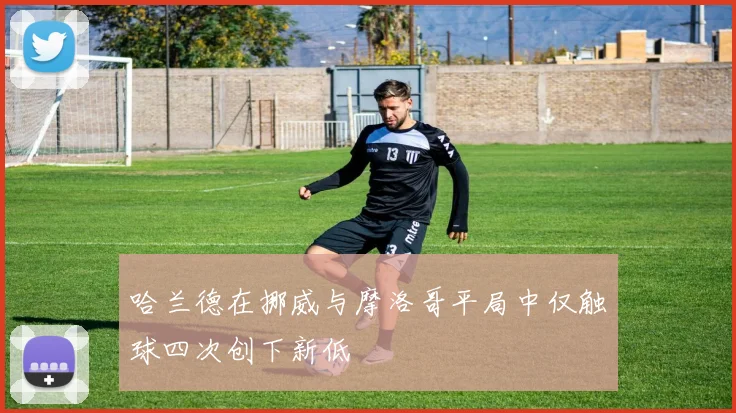 哈兰德在挪威与摩洛哥平局中仅触球四次创下新低
