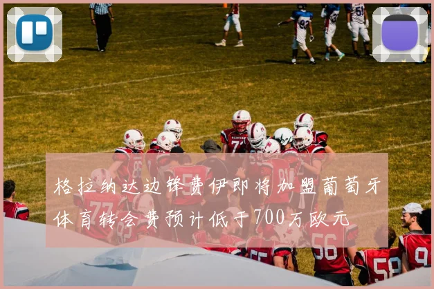 格拉纳达边锋费伊即将加盟葡萄牙体育转会费预计低于700万欧元
