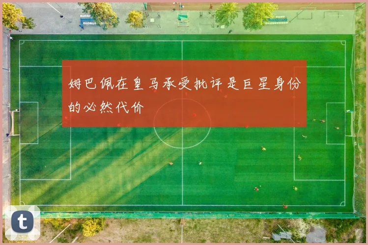姆巴佩在皇马承受批评是巨星身份的必然代价