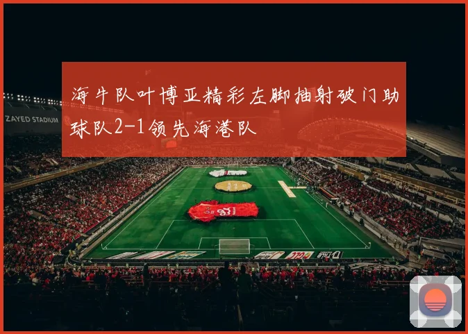 海牛队叶博亚精彩左脚抽射破门助球队2-1领先海港队