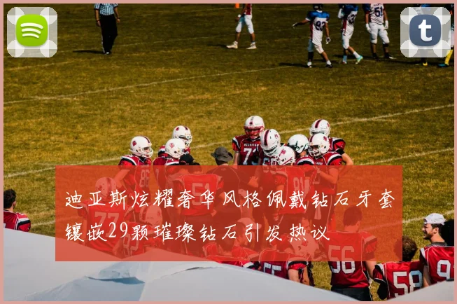 迪亚斯炫耀奢华风格佩戴钻石牙套镶嵌29颗璀璨钻石引发热议