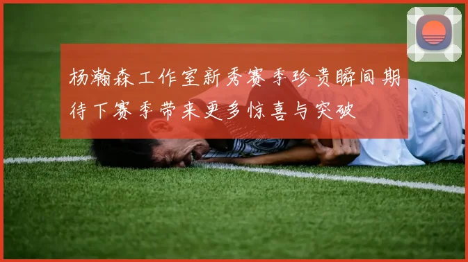杨瀚森工作室新秀赛季珍贵瞬间期待下赛季带来更多惊喜与突破