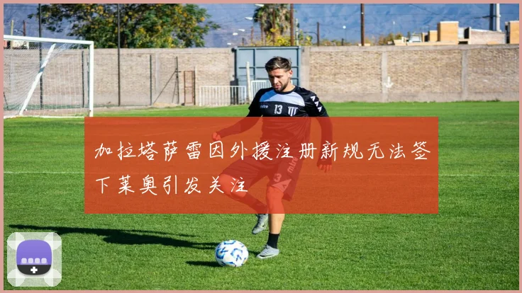加拉塔萨雷因外援注册新规无法签下莱奥引发关注
